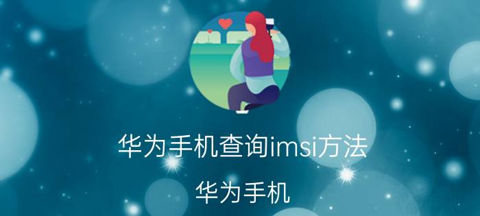 华为手机查询imsi方法 华为手机 IMSI 查询